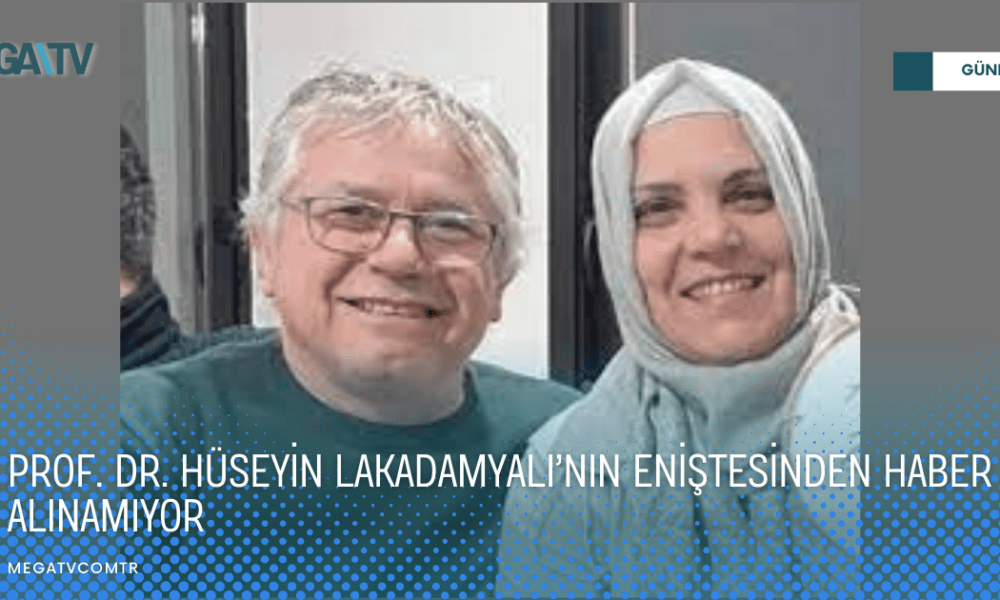PROF. DR. HÜSEYİN LAKADAMYALI’NIN ENİŞTESİNDEN HABER ALINAMIYOR - Mega TV WEB HABER