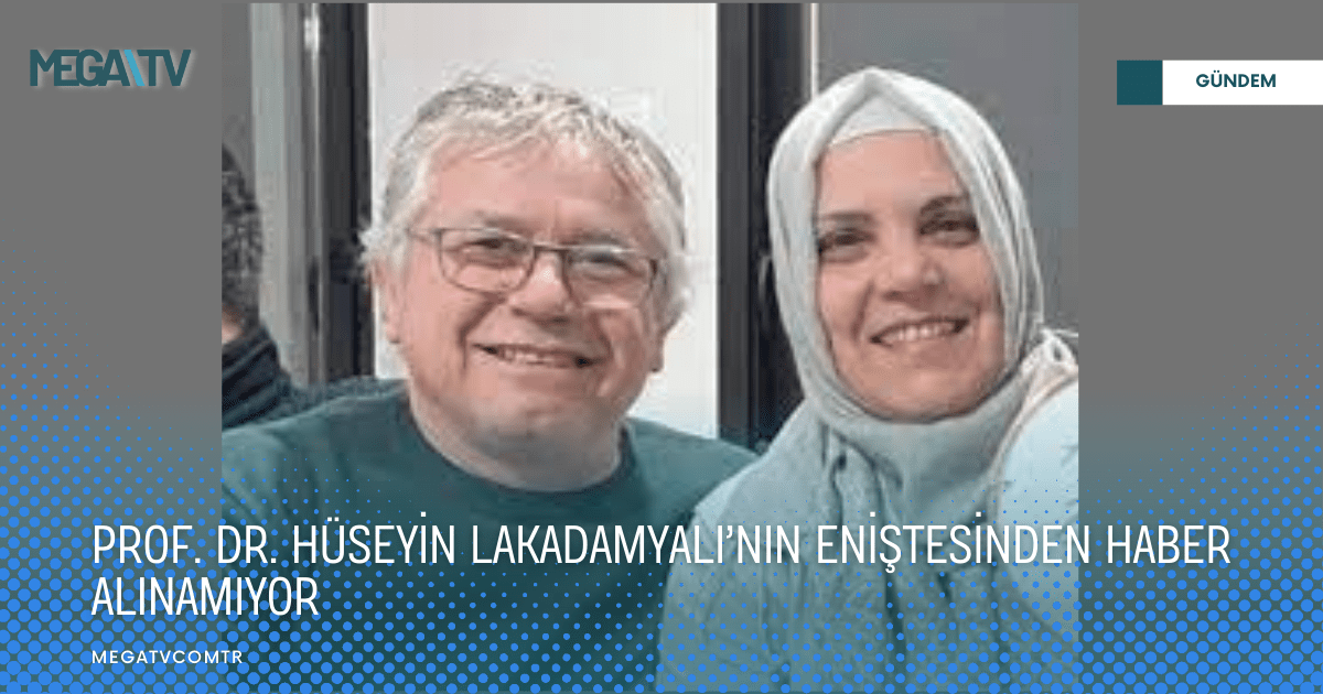 PROF. DR. HÜSEYİN LAKADAMYALI’NIN ENİŞTESİNDEN HABER ALINAMIYOR