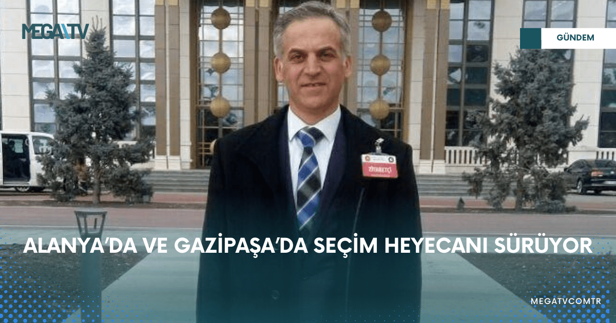 ALANYA’DA VE GAZİPAŞA’DA SEÇİM HEYECANI SÜRÜYOR