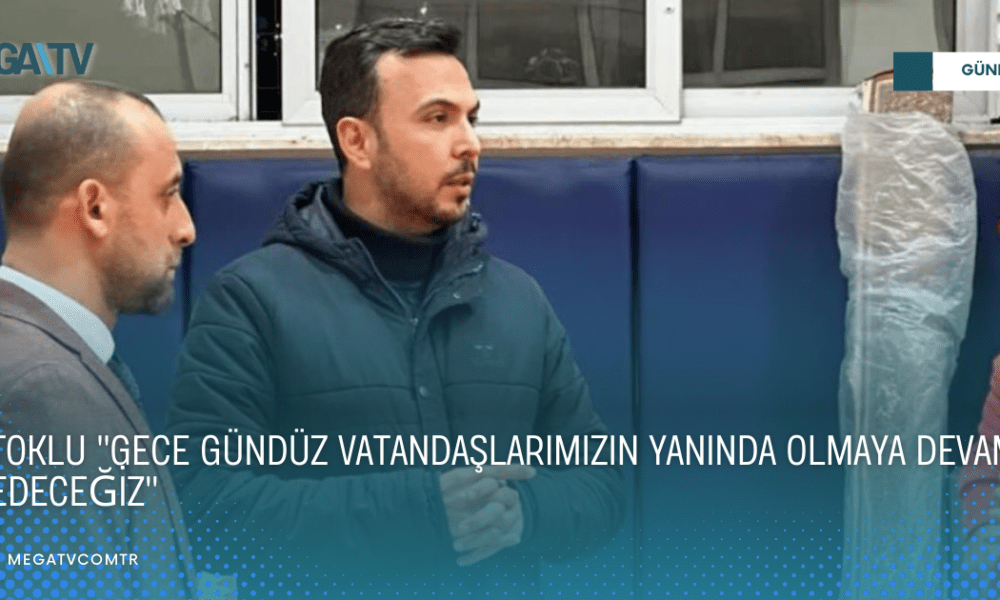 TOKLU "GECE GÜNDÜZ VATANDAŞLARIMIZIN YANINDA OLMAYA DEVAM EDECEĞİZ" - Mega TV WEB HABER