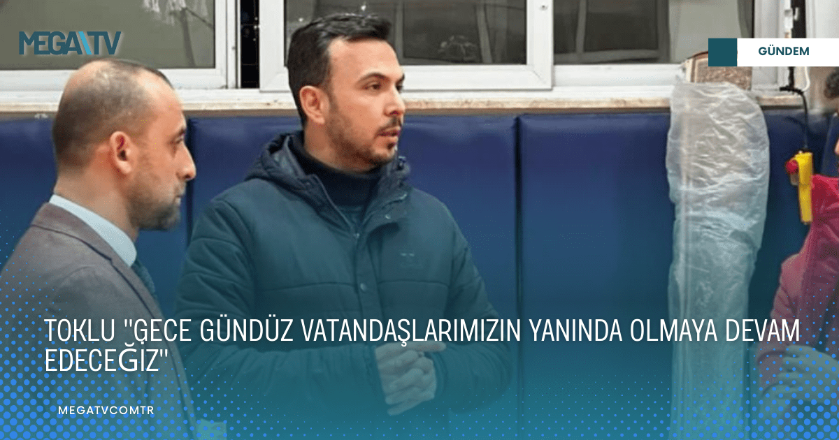TOKLU “GECE GÜNDÜZ VATANDAŞLARIMIZIN YANINDA OLMAYA DEVAM EDECEĞİZ”