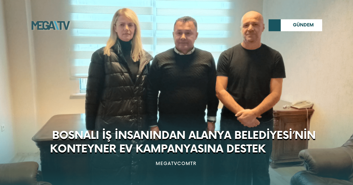 BOSNALI İŞ İNSANINDAN ALANYA BELEDİYESİ’NİN KONTEYNER EV KAMPANYASINA DESTEK