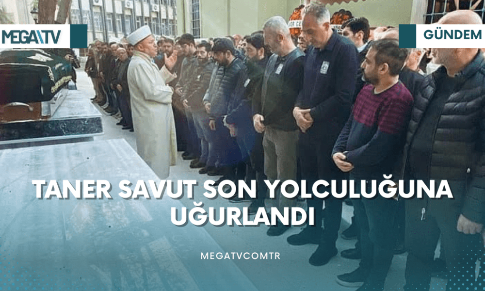 TANER SAVUT SON YOLCULUĞUNA UĞURLANDI - Mega TV iki satırlı haberler