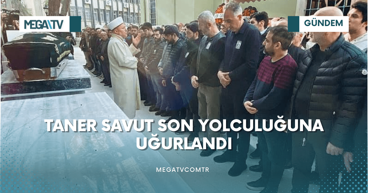 TANER SAVUT SON YOLCULUĞUNA UĞURLANDI