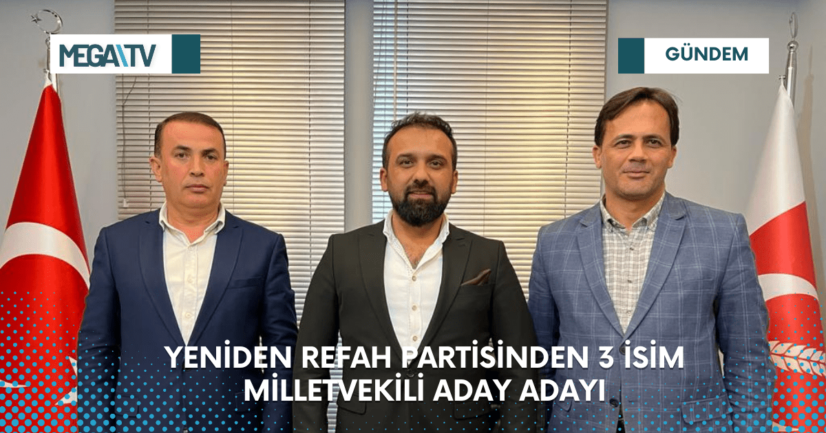 YENİDEN REFAH PARTİSİNDEN 3 İSİM MİLLETVEKİLİ ADAY ADAYI