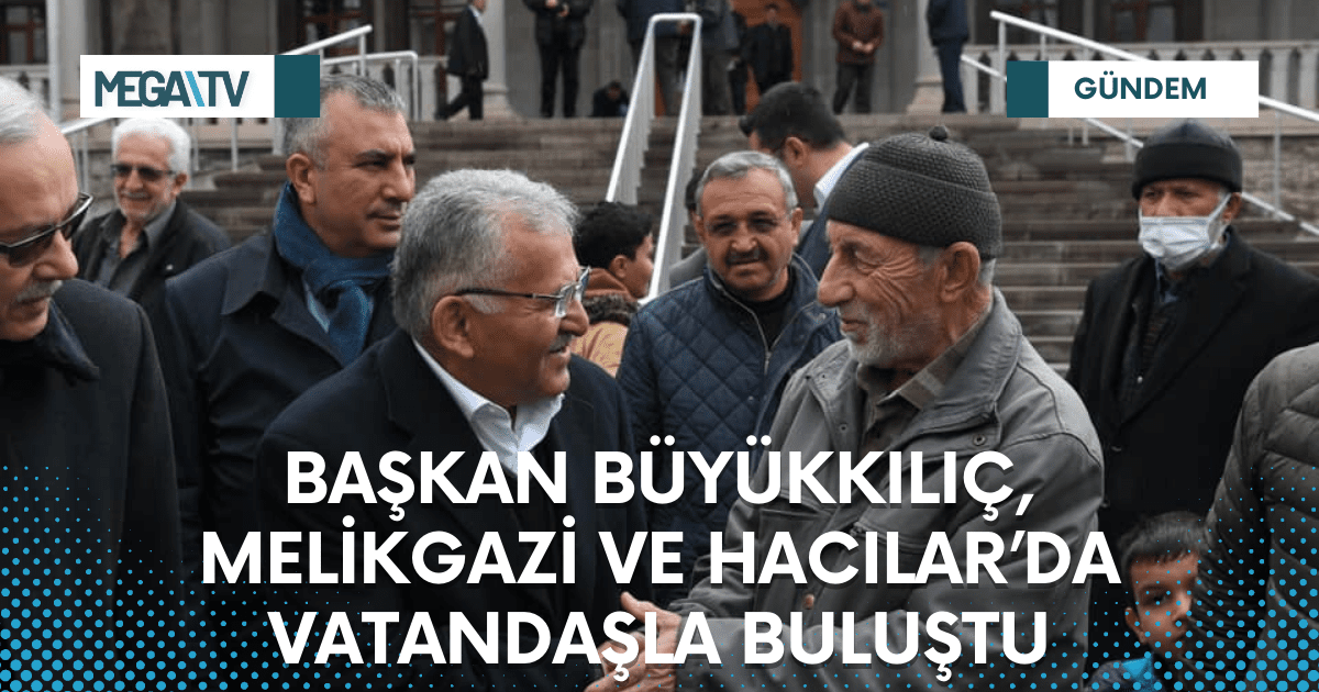 BAŞKAN BÜYÜKKILIÇ, MELİKGAZİ VE HACILAR’DA VATANDAŞLA BULUŞTU