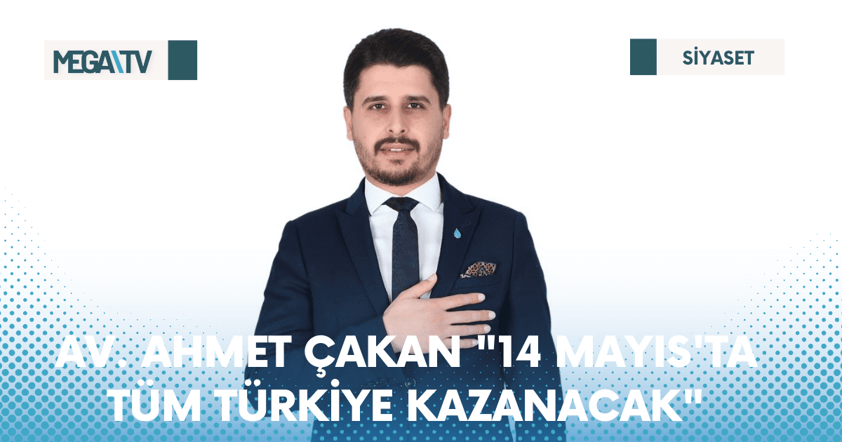 AV. AHMET ÇAKAN “14 MAYIS’TA TÜM TÜRKİYE KAZANACAK”