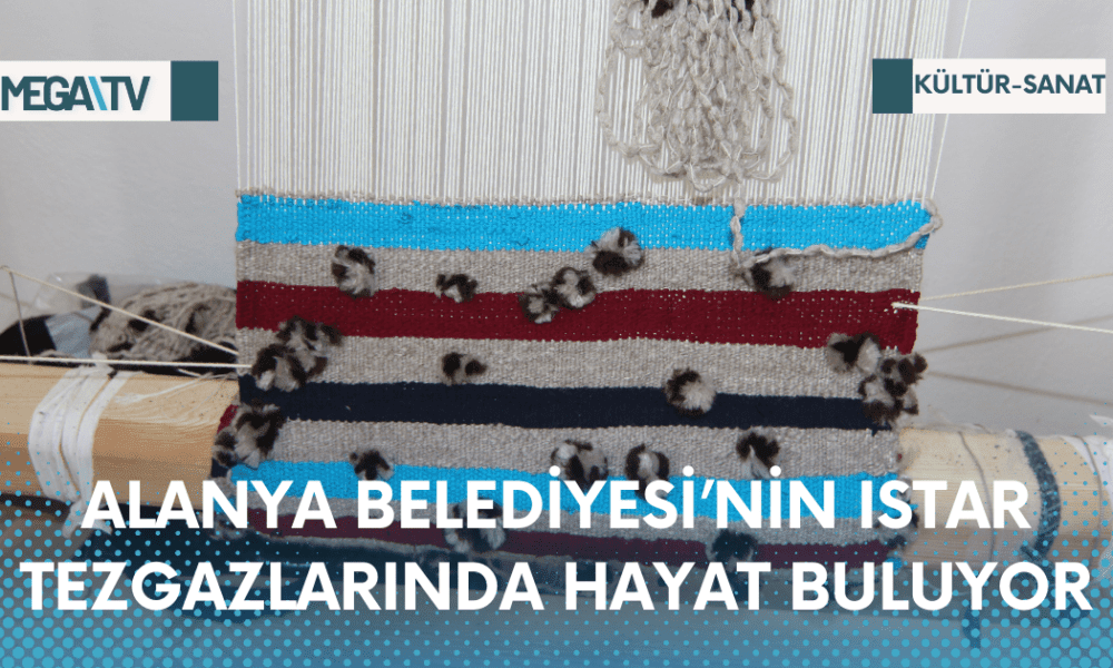 ALANYA BELEDİYESİ’NİN ISTAR TEZGAZLARINDA HAYAT BULUYOR - Mega TV Web Haber Şablon - 2023-04-11T165411.977