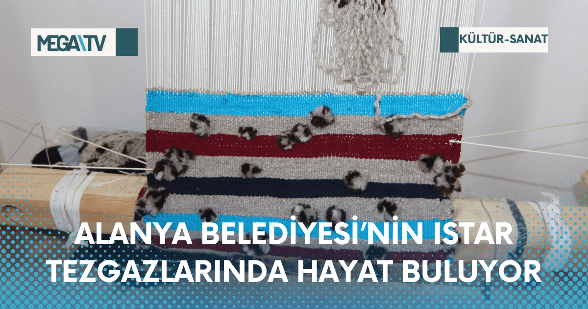ALANYA BELEDİYESİ’NİN ISTAR TEZGAZLARINDA HAYAT BULUYOR