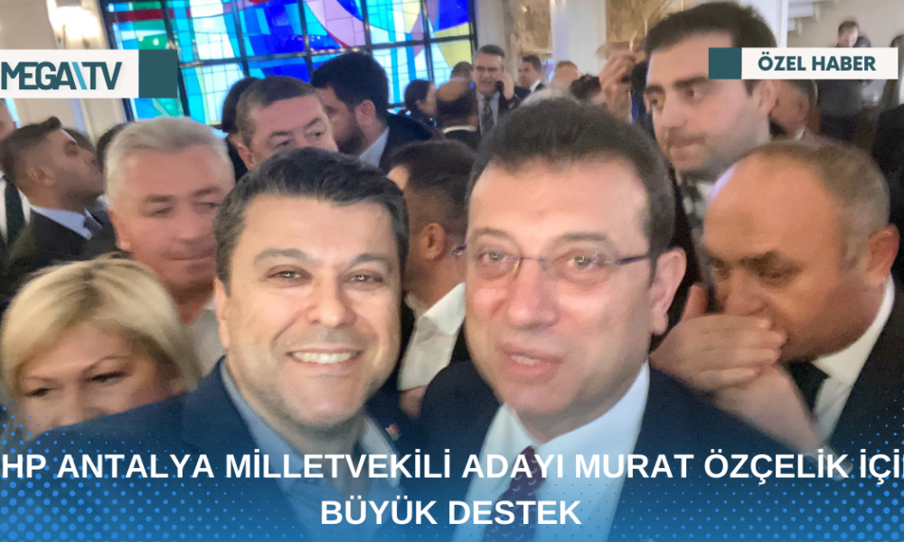 CHP ANTALYA MİLLETVEKİLİ ADAYI MURAT ÖZÇELİK İÇİN BÜYÜK DESTEK - Mega TV Web Haber Şablon - 2023-04-24T150936.295
