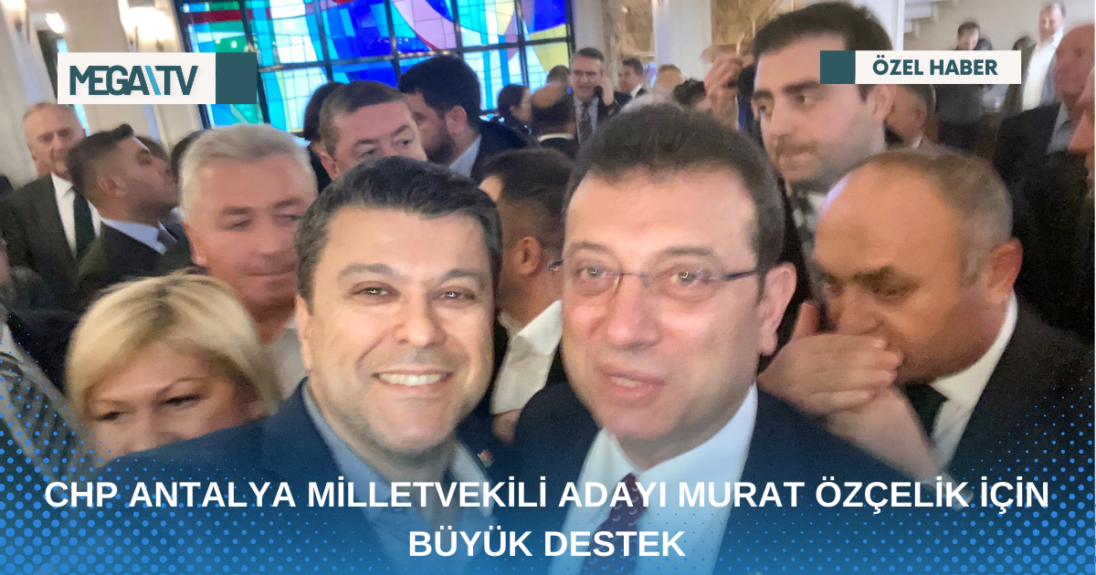 CHP ANTALYA MİLLETVEKİLİ ADAYI MURAT ÖZÇELİK İÇİN BÜYÜK DESTEK