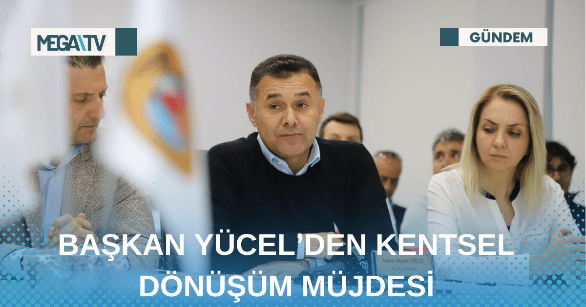 BAŞKAN YÜCEL’DEN KENTSEL DÖNÜŞÜM MÜJDESİ