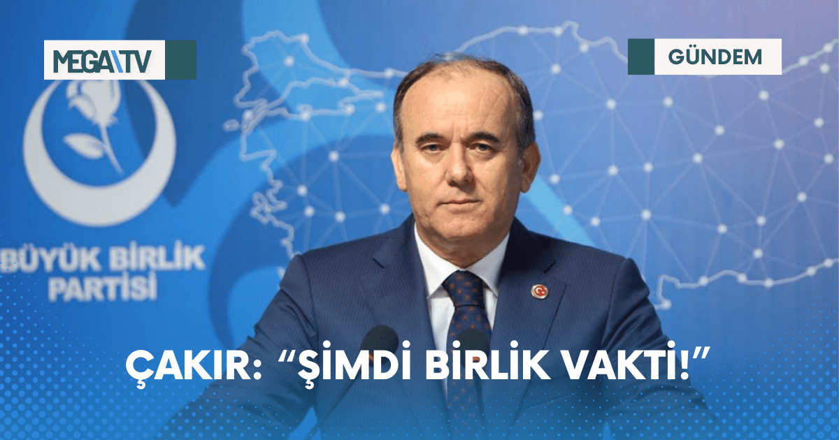 ÇAKIR: “ŞİMDİ BİRLİK VAKTİ!”