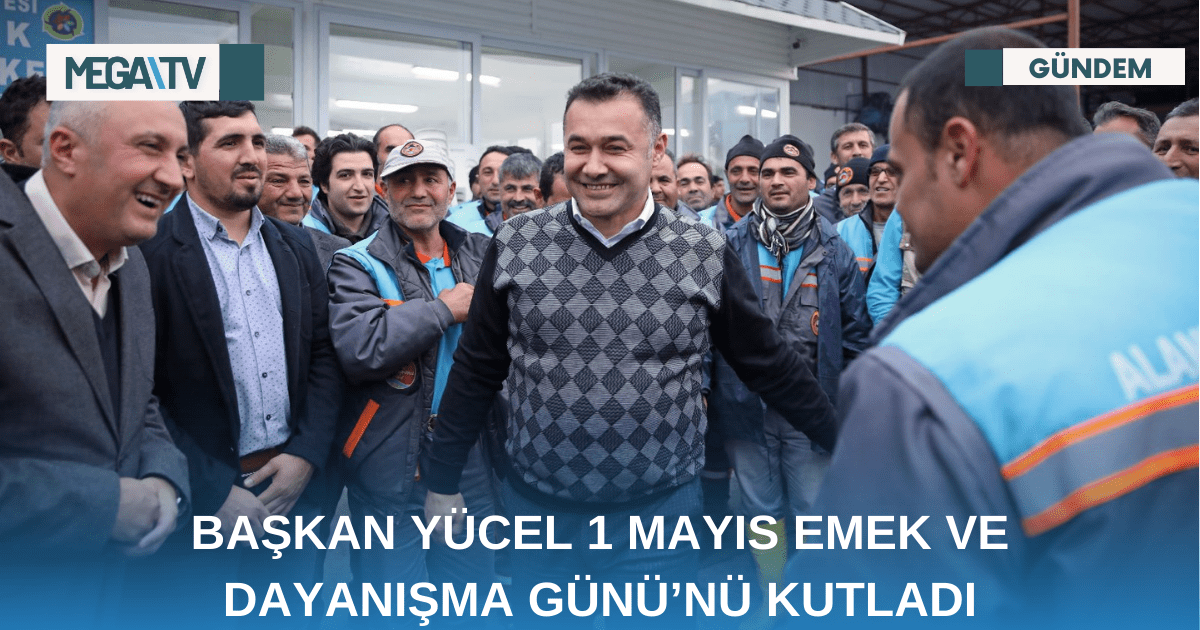 BAŞKAN YÜCEL 1 MAYIS EMEK VE DAYANIŞMA GÜNÜ’NÜ KUTLADI