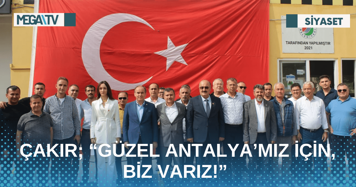 ÇAKIR; “GÜZEL ANTALYA’MIZ İÇİN, BİZ VARIZ!”