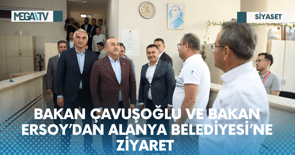 BAKAN ÇAVUŞOĞLU VE BAKAN ERSOY’DAN ALANYA BELEDİYESİ’NE ZİYARET