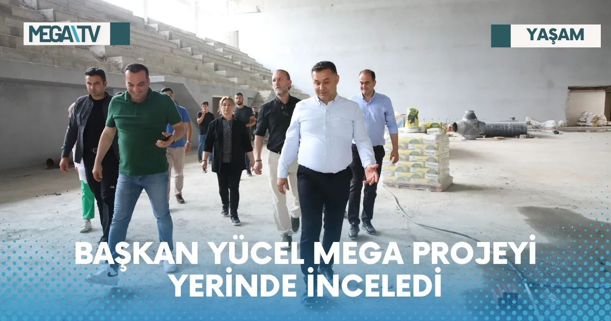 BAŞKAN YÜCEL MEGA PROJEYİ YERİNDE İNCELEDİ