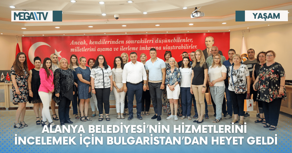 ALANYA BELEDİYESİ’NİN HİZMETLERİNİ İNCELEMEK İÇİN BULGARİSTAN’DAN HEYET GELDİ