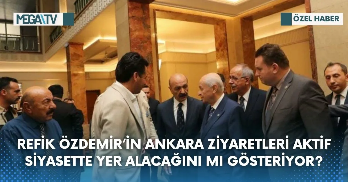 REFİK ÖZDEMİR’İN ANKARA ZİYARETLERİ AKTİF SİYASETTE YER ALACAĞINI MI GÖSTERİYOR?