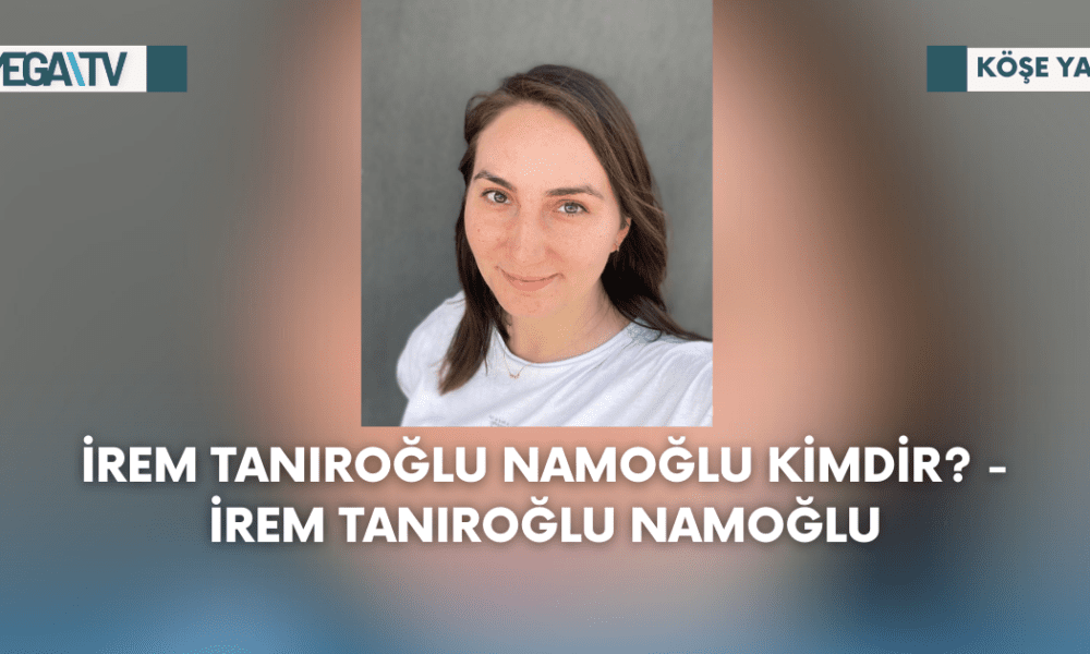 Köşe Yazısı- İrem Tanıroğlu Namoğlu Kimdir? - İrem Tanıroğlu Namoğlu - Mega TV Web Haber Şablon (30)