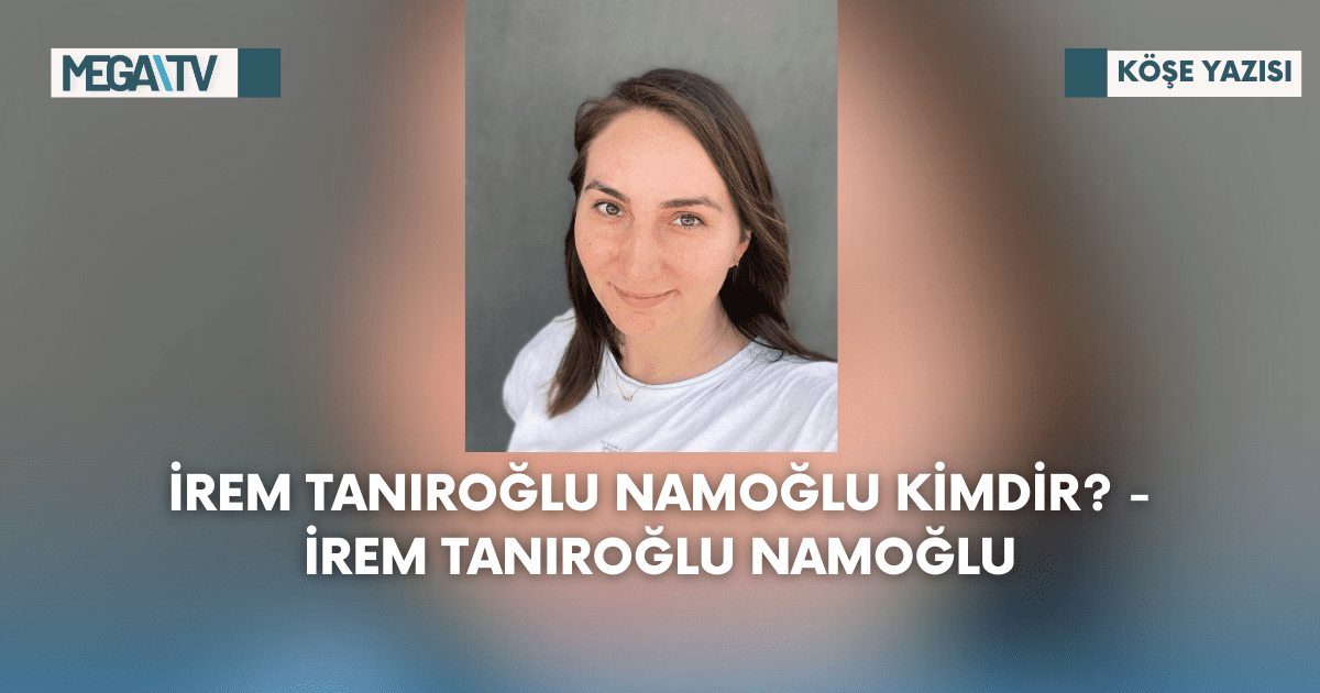 Köşe Yazısı- İrem Tanıroğlu Namoğlu Kimdir? – İrem Tanıroğlu Namoğlu