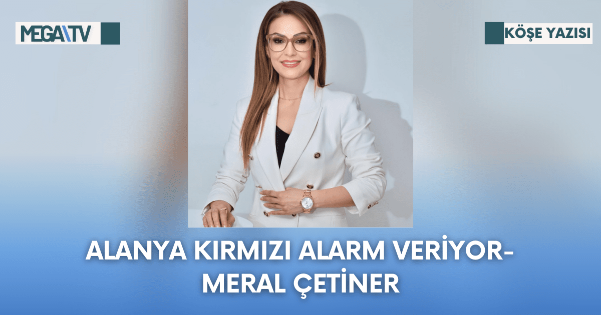 Köşe Yazısı-Alanya Kırmızı Alarm Veriyor-Meral Çetiner