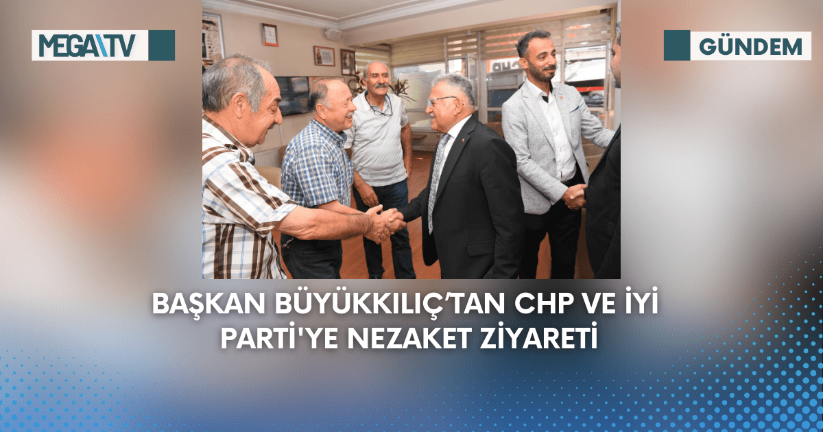 Başkan Büyükkılıç’tan CHP Ve İYİ Parti’ye Nezaket Ziyareti