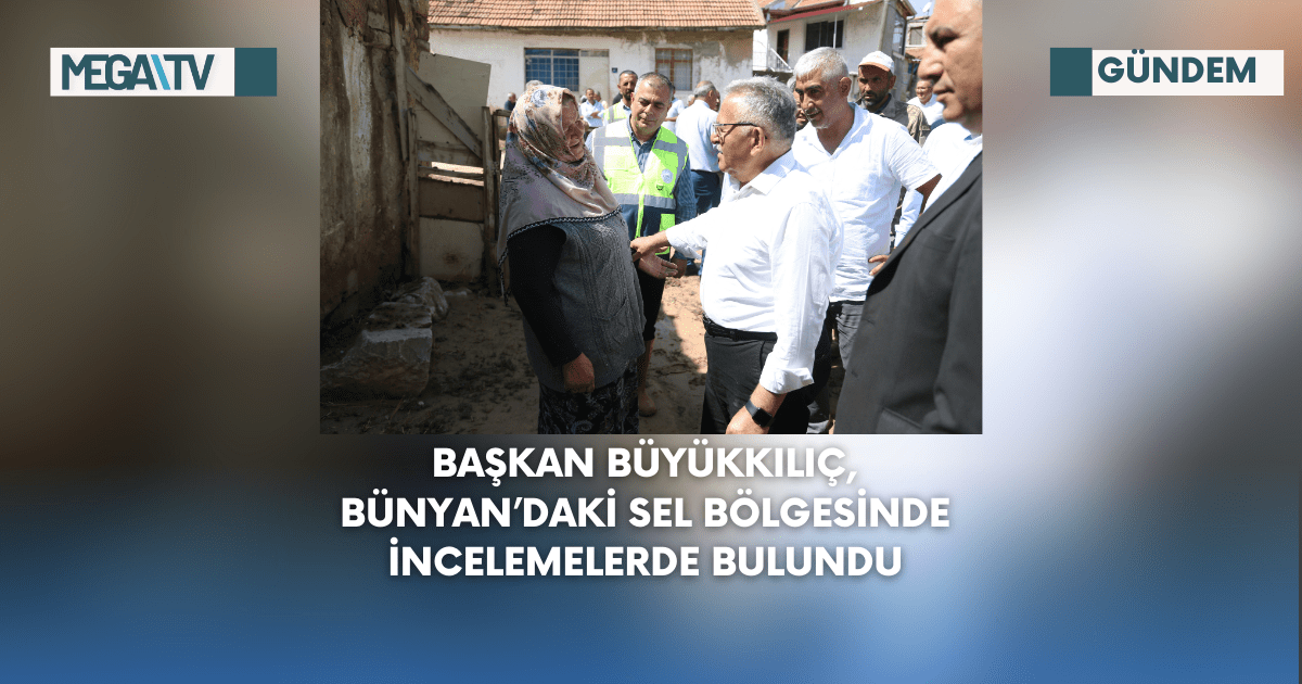 Başkan Büyükkılıç, Bünyan’daki Sel Bölgesinde İncelemelerde Bulundu
