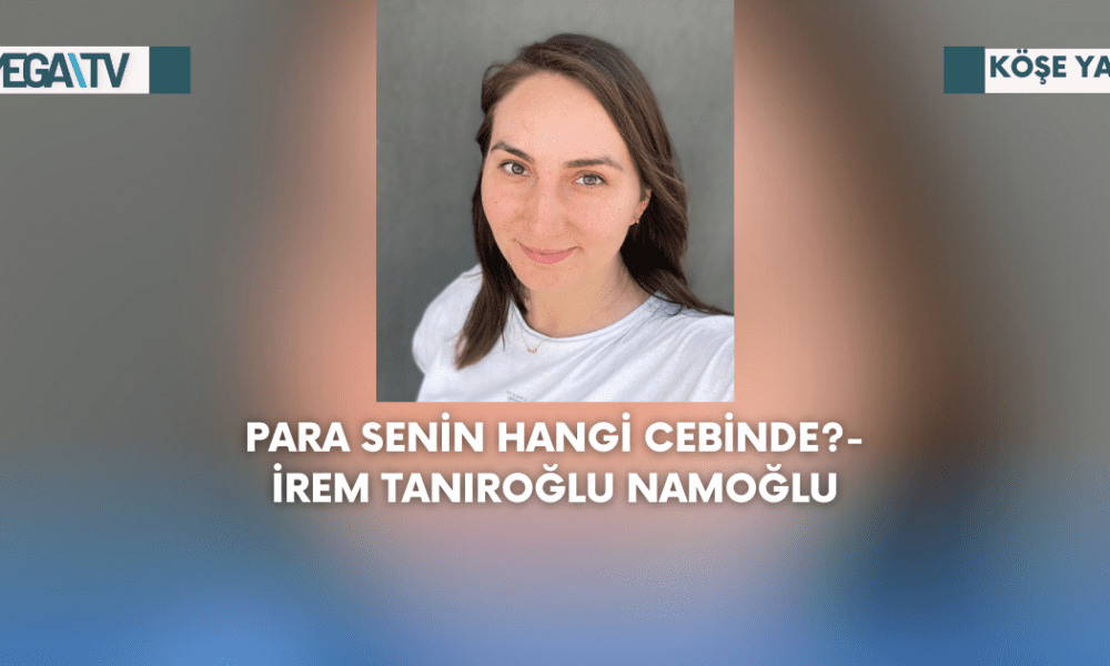 Köşe Yazısı-Para Senin Hangi Cebinde?-İrem Tanıroğlu Namoğlu - Mega TV Web Haber Şablon - 2023-09-04T182010.476