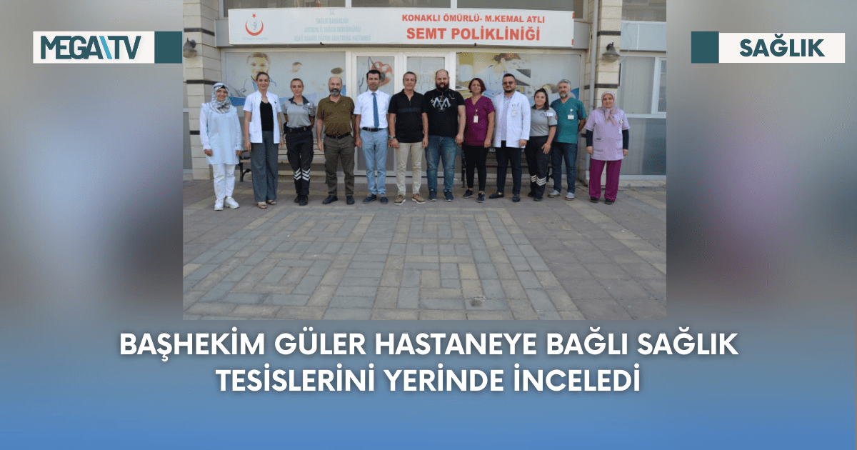 Başhekim Güler Hastaneye Bağlı Sağlık Tesislerini Yerinde İnceledi