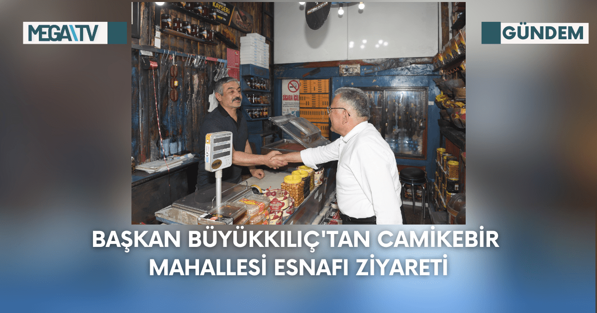 Başkan Büyükkılıç’tan Camikebir Mahallesi Esnafı Ziyareti