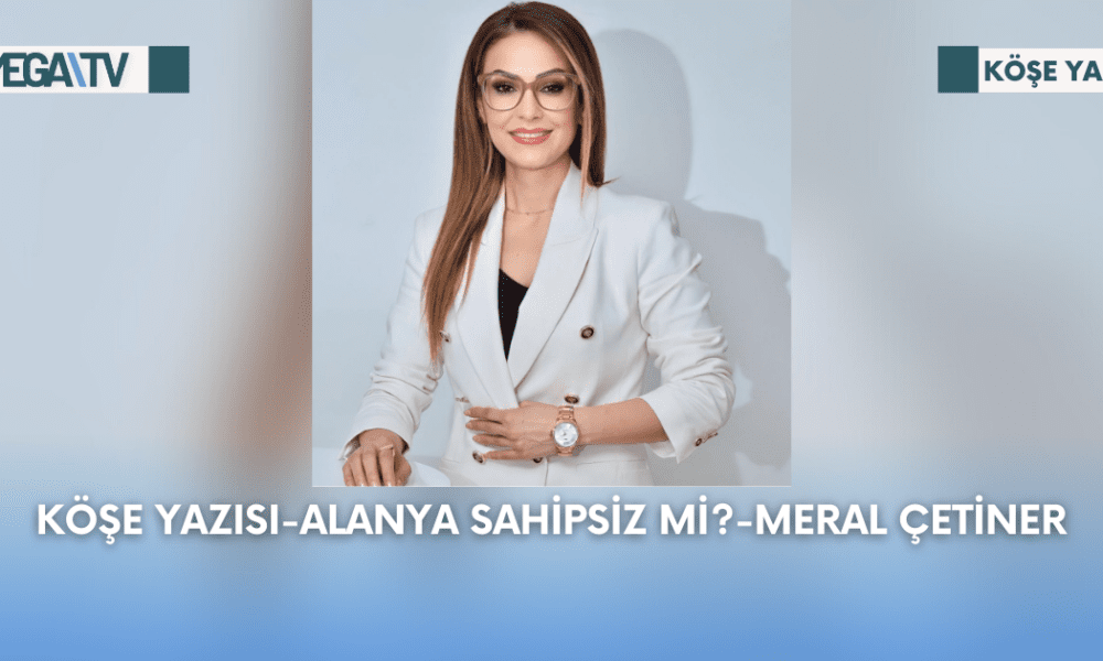 Köşe Yazısı-Alanya Sahipsiz Mi?-Meral Çetiner - Mega TV Web Haber Şablon - 2023-09-11T133703.733