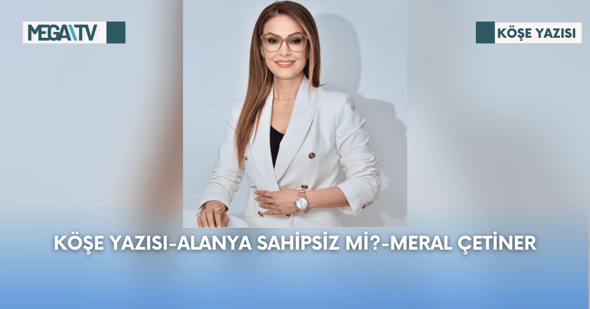 Köşe Yazısı-Alanya Sahipsiz Mi?-Meral Çetiner