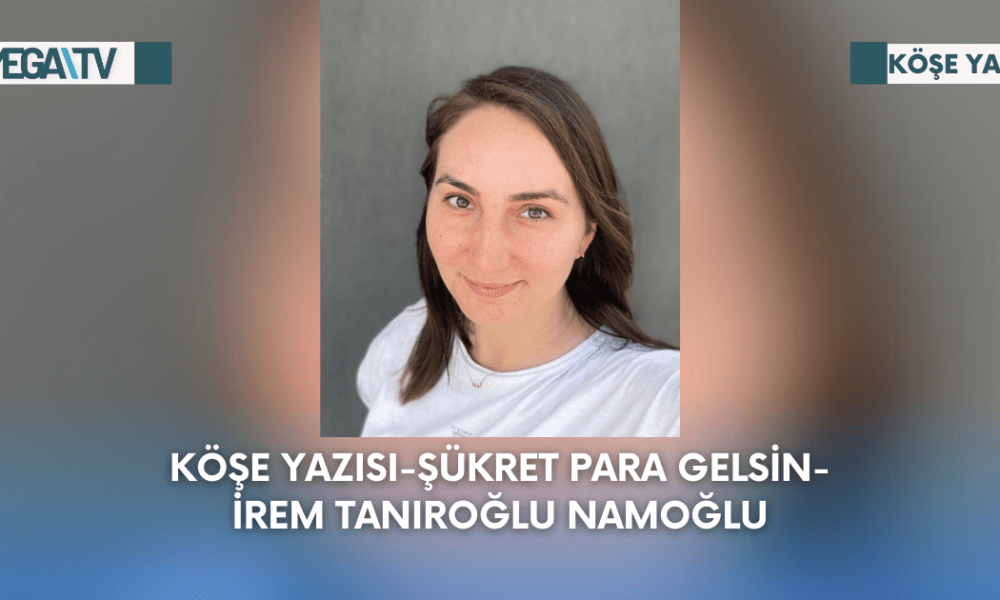 Köşe Yazısı-Şükret Para Gelsin-İrem Tanıroğlu Namoğlu - Mega TV Web Haber Şablon - 2023-09-11T155823.486