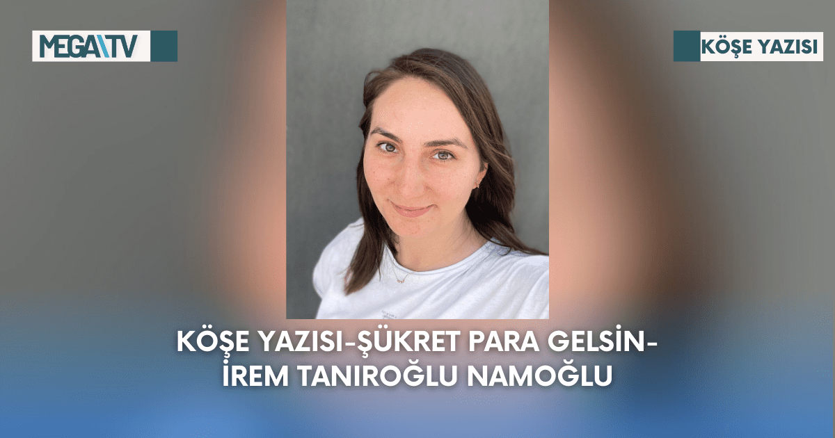 Köşe Yazısı-Şükret Para Gelsin-İrem Tanıroğlu Namoğlu
