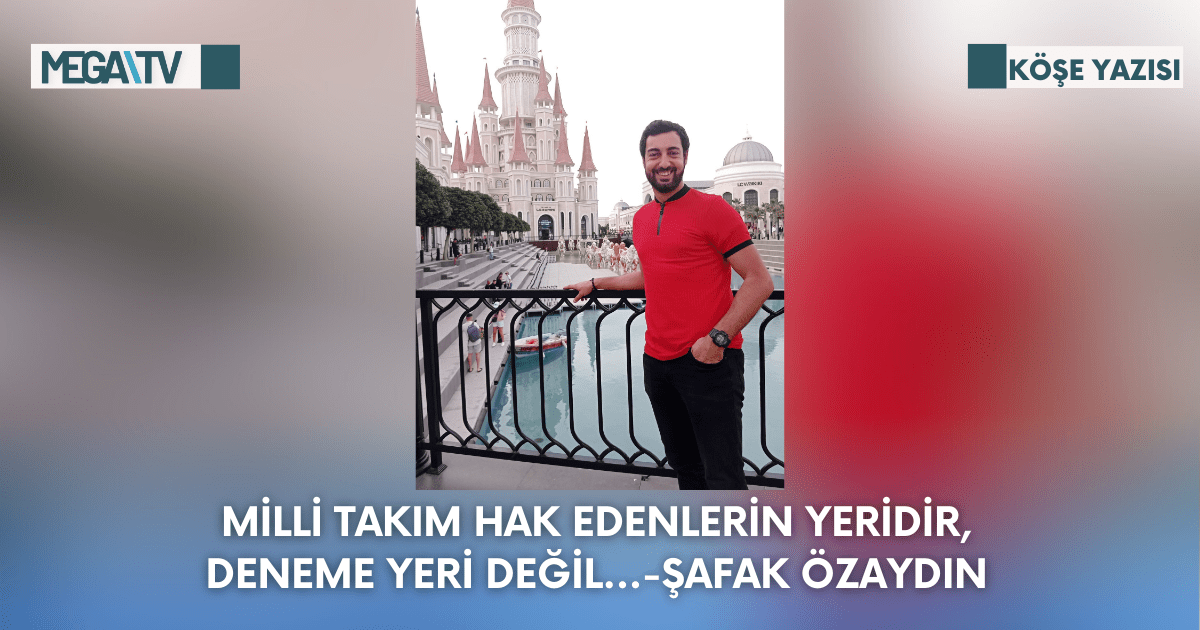 Köşe Yazısı-Milli Takım Hak Edenlerin Yeridir,Deneme Yeri Değil…-Şafak Özaydın