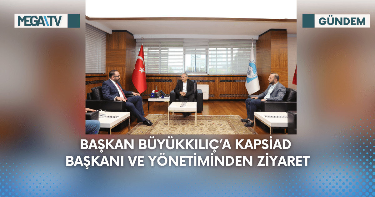 Başkan Büyükkılıç’a KAPSİAD Başkanı Ve Yönetiminden Ziyaret