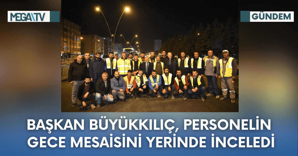 Başkan Büyükkılıç, Personelin Gece Mesaisini Yerinde İnceledi
