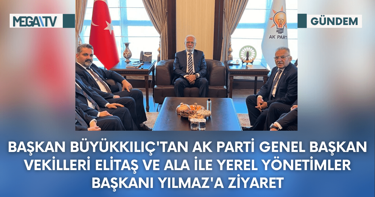 Başkan Büyükkılıç’tan AK Parti Genel Başkan Vekilleri Elitaş ve Ala ile Yerel Yönetimler Başkanı Yılmaz’a Ziyaret