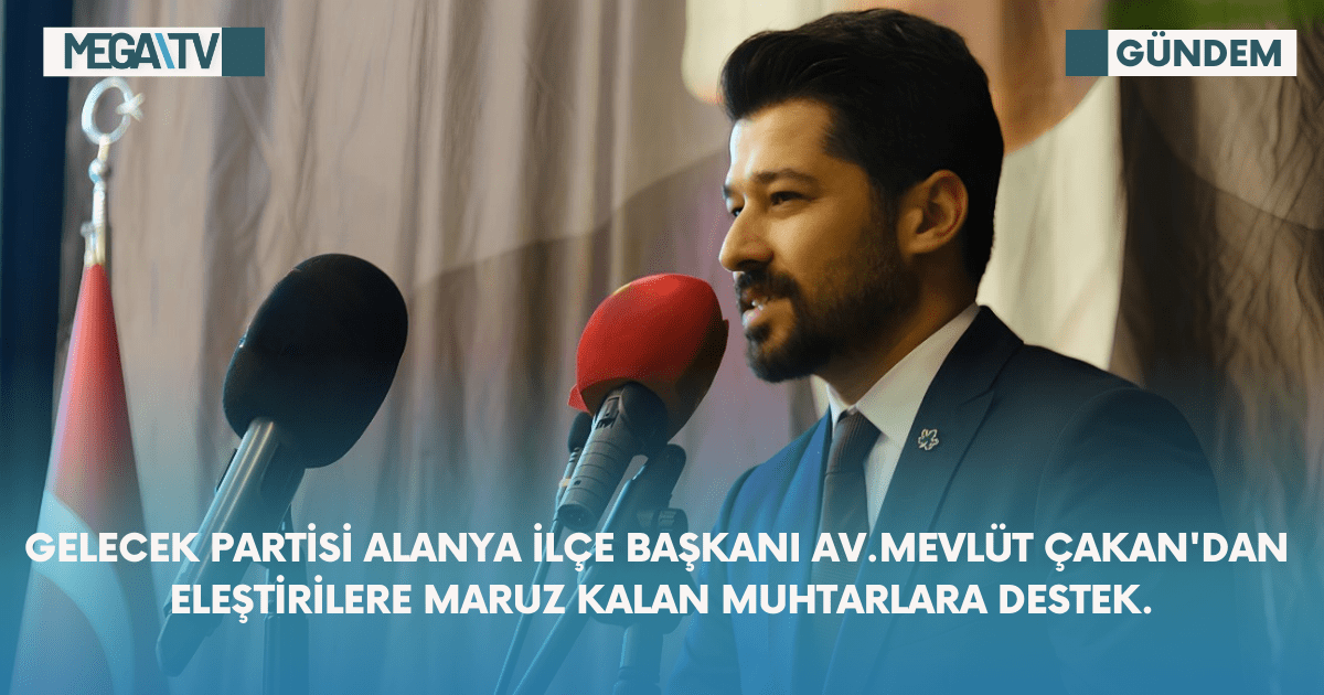 Gelecek Partisi Alanya İlçe Başkanı Av.Mevlüt Çakan’dan Eleştirilere Maruz Kalan Muhtarlara Destek.