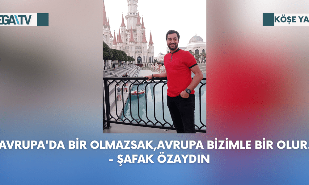 Köşe Yazısı - Avrupa'da Bir Olmazsak,Avrupa Bizimle Bir Olur... - Şafak Özaydın - Mega TV Web Haber Şablon (71)