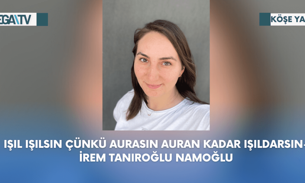 Köşe Yazısı-Işıl Işılsın Çünkü Aurasın Auran Kadar Işıldarsın-İrem Tanıroğlu Namoğlu - Mega TV Web Haber Şablon (74)