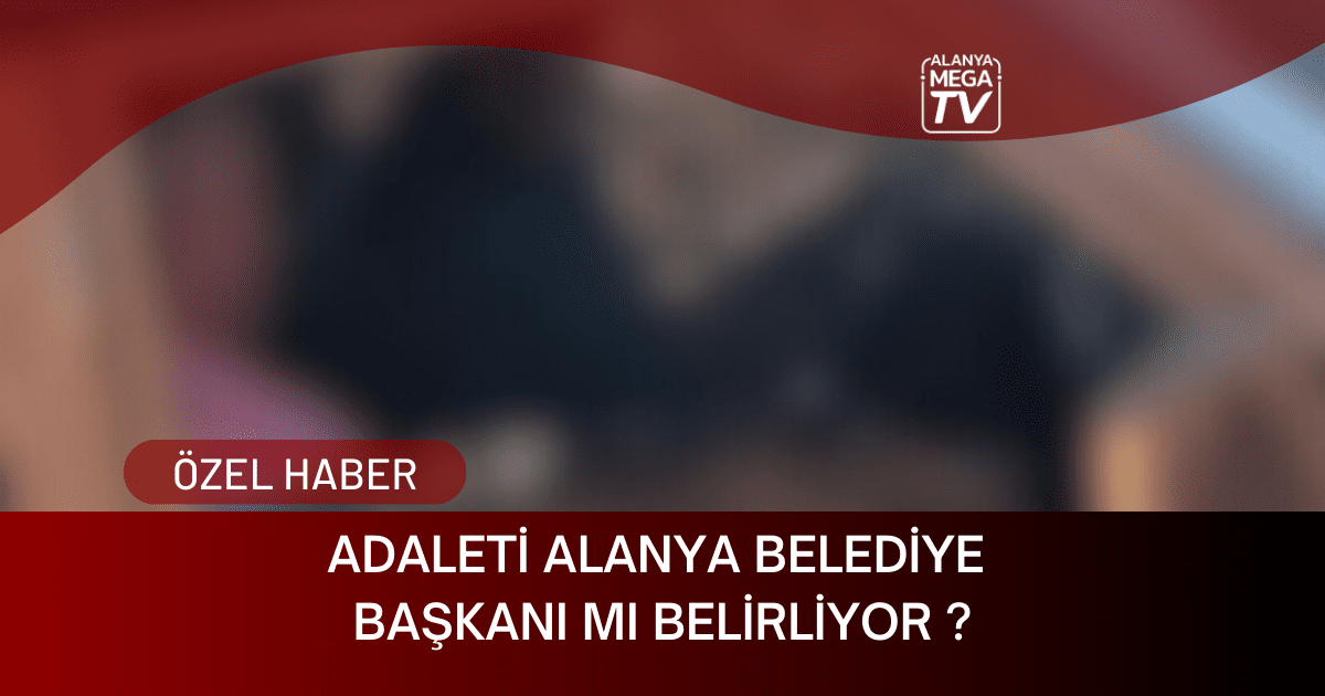 Adaleti Alanya Belediye Başkanı Mı Belirliyor?