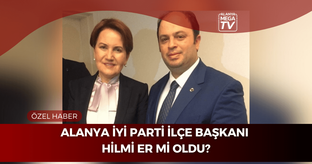 Alanya İYİ Parti İlçe Başkanı Hilmi Er Mi Oldu?