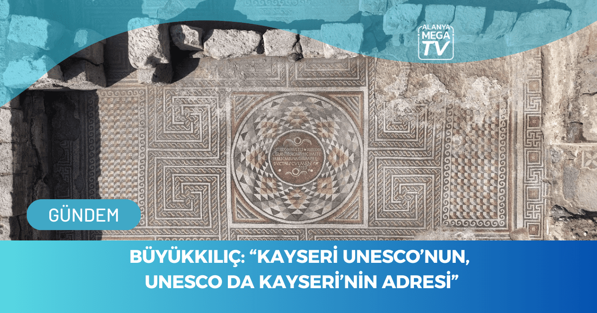 Büyükkılıç: “Kayseri Unesco’nun, Unesco da Kayseri’nin Adresi”