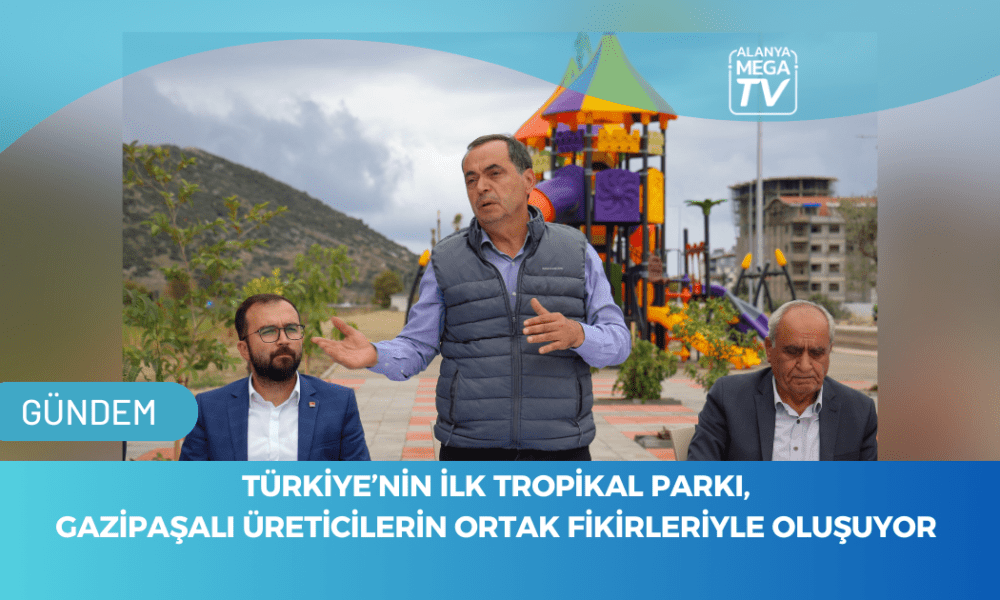 TÜRKİYE’NİN İLK TROPİKAL PARKI, GAZİPAŞALI ÜRETİCİLERİN ORTAK FİKİRLERİYLE OLUŞUYOR - Mega TV WEBSİTE ŞABLON - 2023-11-17T124152.635