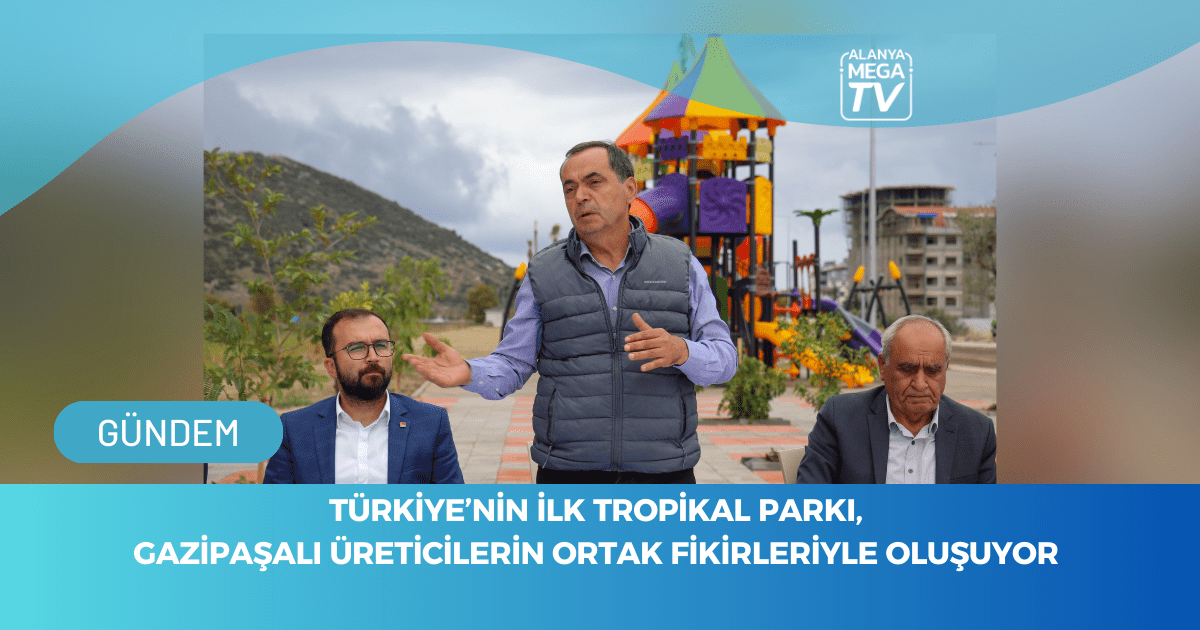 TÜRKİYE’NİN İLK TROPİKAL PARKI, GAZİPAŞALI ÜRETİCİLERİN ORTAK FİKİRLERİYLE OLUŞUYOR