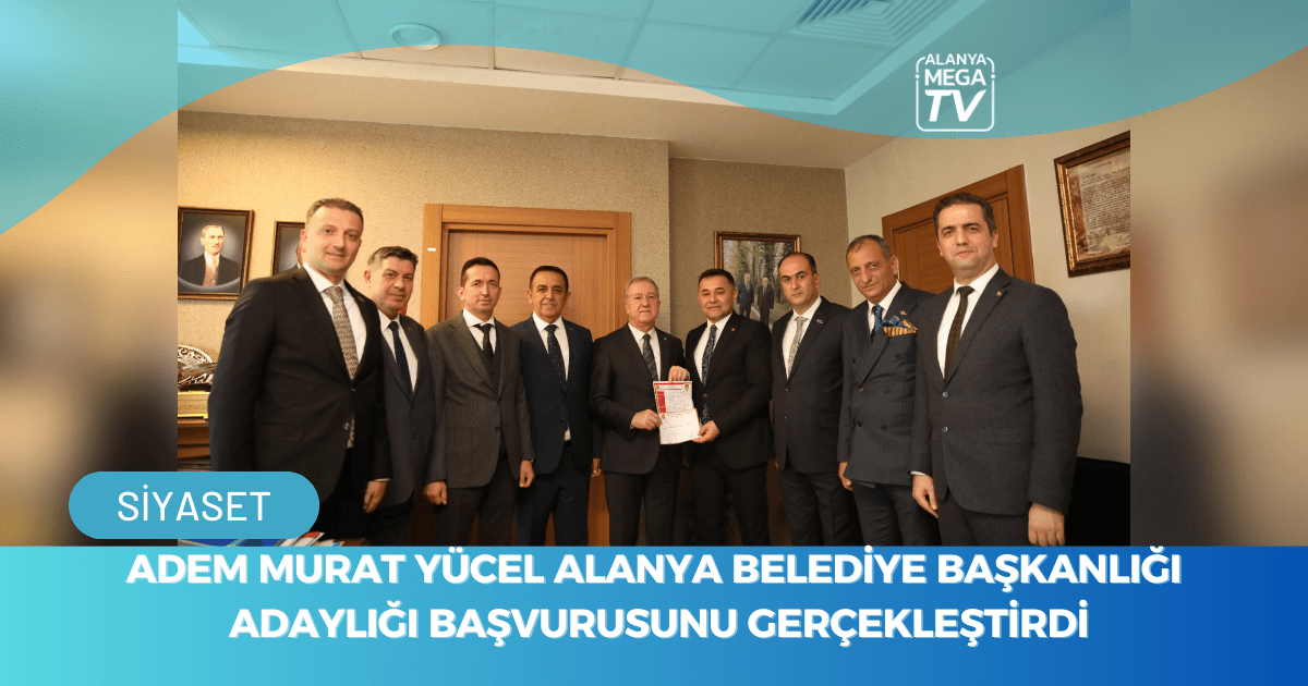 Adem Murat Yücel Alanya Belediye Başkanlığı Adaylığı başvurusunu gerçekleştirdi