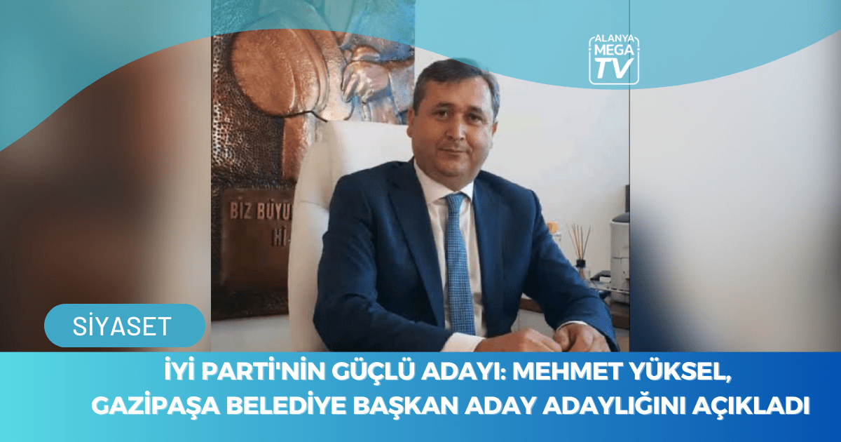 İYİ Parti’nin Güçlü Adayı: Mehmet Yüksel, Gazipaşa Belediye Başkan Aday Adaylığını Açıkladı