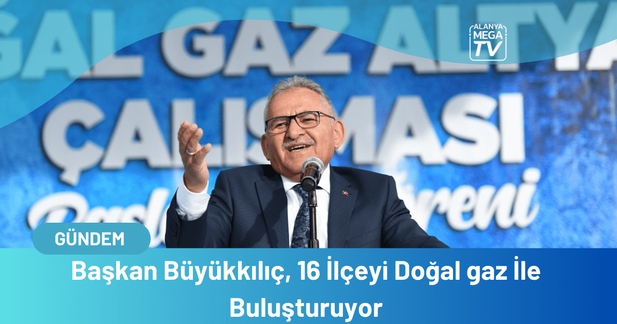 Başkan Büyükkılıç, 16 İlçeyi Doğal gaz İle Buluşturuyor